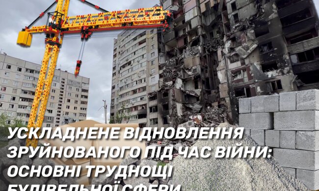 Що ускладнює відновлення зруйнованого під час війни? Основні труднощі в будівельній сфері